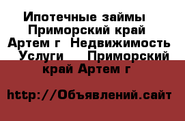 Ипотечные займы - Приморский край, Артем г. Недвижимость » Услуги   . Приморский край,Артем г.